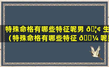 特殊命格有哪些特征呢男 🦢 生（特殊命格有哪些特征 🐼 呢男生女生）